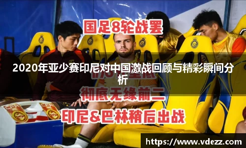2020年亚少赛印尼对中国激战回顾与精彩瞬间分析